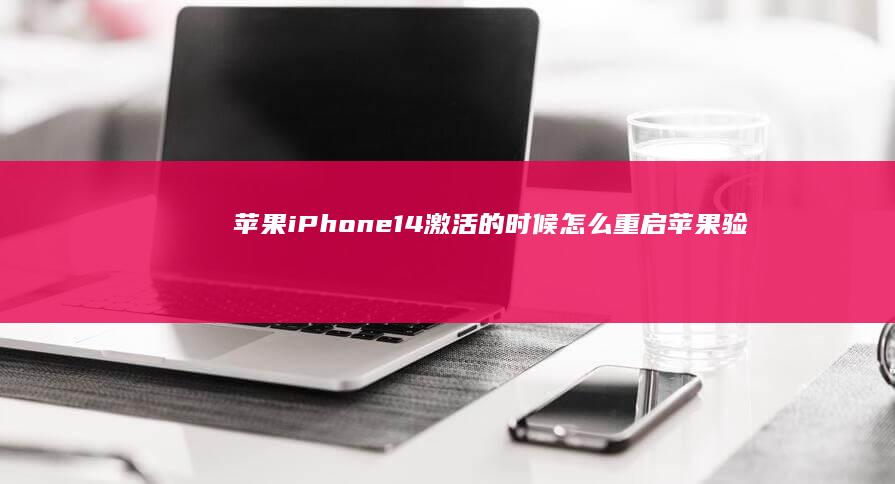 苹果iPhone14激活的时候怎么重启 苹果验机步骤怎么样？苹果手机怎么重启「苹果iPhone14激活的时候怎么重启 苹果验机步骤怎么样？」